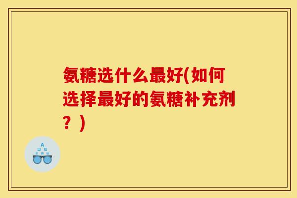 氨糖选什么最好(如何选择最好的氨糖补充剂？)