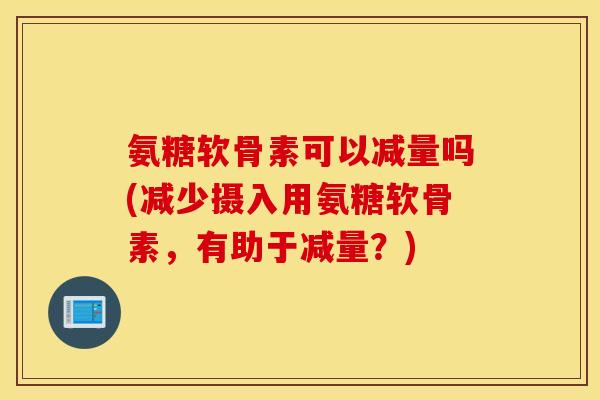 氨糖软骨素可以减量吗(减少摄入用氨糖软骨素，有助于减量？)
