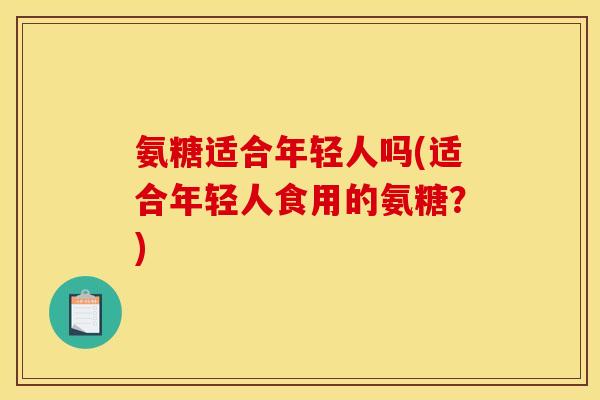 氨糖适合年轻人吗(适合年轻人食用的氨糖？)