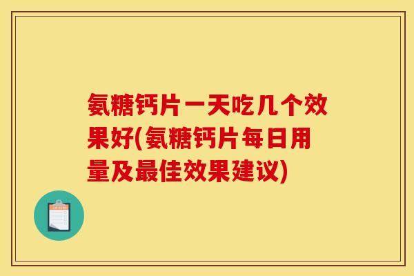 氨糖钙片一天吃几个效果好(氨糖钙片每日用量及最佳效果建议) 氨糖钙片一天吃几个效果好(氨糖钙片每日用量及最佳效果建议)
