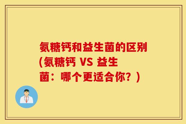 氨糖钙和益生菌的区别(氨糖钙 VS 益生菌：哪个更适合你？)