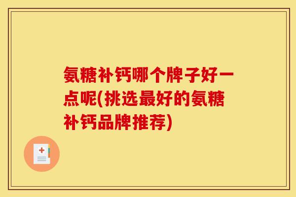 氨糖补钙哪个牌子好一点呢(挑选最好的氨糖补钙品牌推荐)