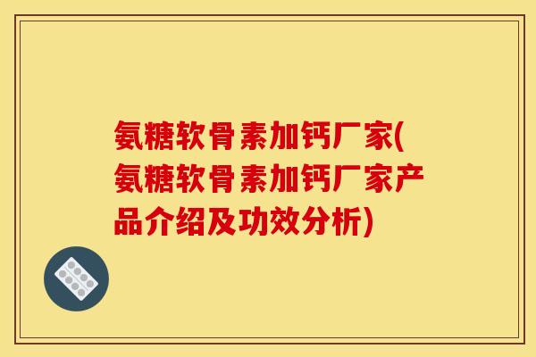氨糖软骨素加钙厂家(氨糖软骨素加钙厂家产品介绍及功效分析)