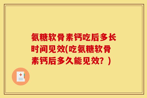 氨糖软骨素钙吃后多长时间见效(吃氨糖软骨素钙后多久能见效？)