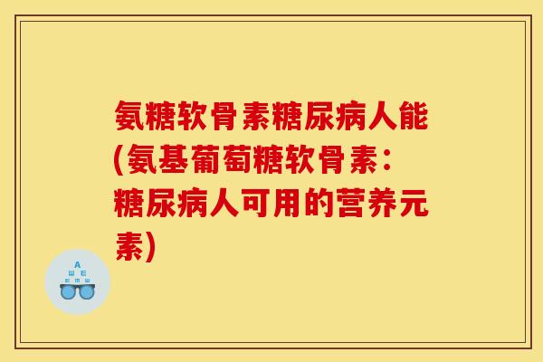 氨糖软骨素糖尿病人能(氨基葡萄糖软骨素：糖尿病人可用的营养元素)