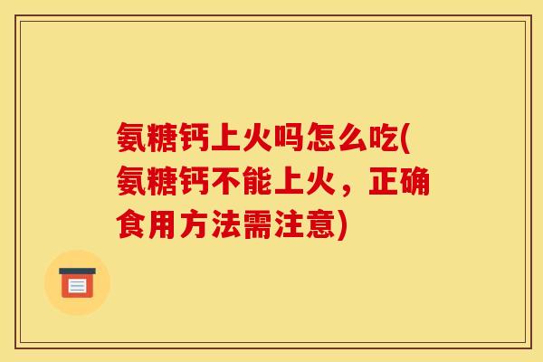 氨糖钙上火吗怎么吃(氨糖钙不能上火，正确食用方法需注意)