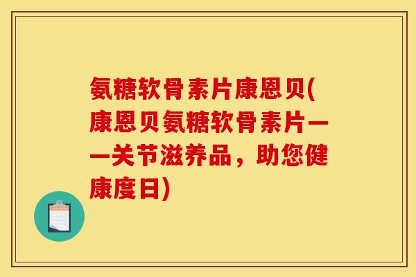 氨糖软骨素片康恩贝(康恩贝氨糖软骨素片——关节滋养品，助您健康度日)