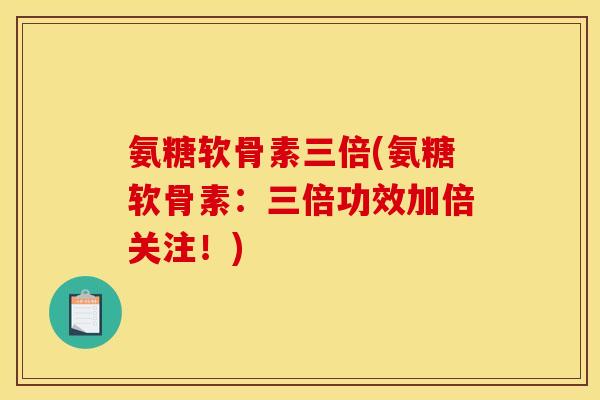 氨糖软骨素三倍(氨糖软骨素：三倍功效加倍关注！)