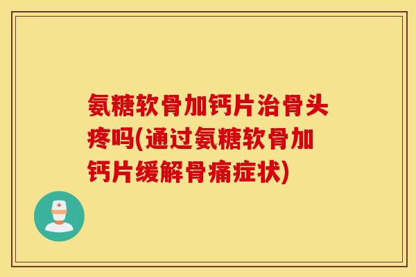 氨糖软骨加钙片治骨头疼吗(通过氨糖软骨加钙片缓解骨痛症状)