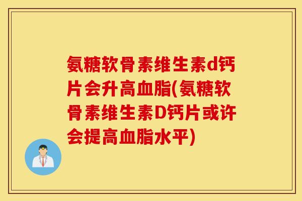 氨糖软骨素维生素d钙片会升高血脂(氨糖软骨素维生素D钙片或许会提高血脂水平)