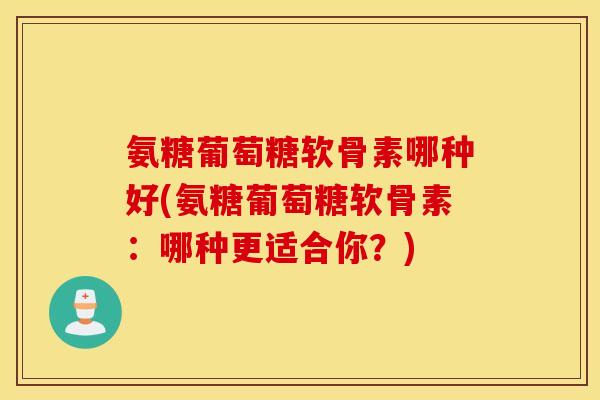 氨糖葡萄糖软骨素哪种好(氨糖葡萄糖软骨素：哪种更适合你？)