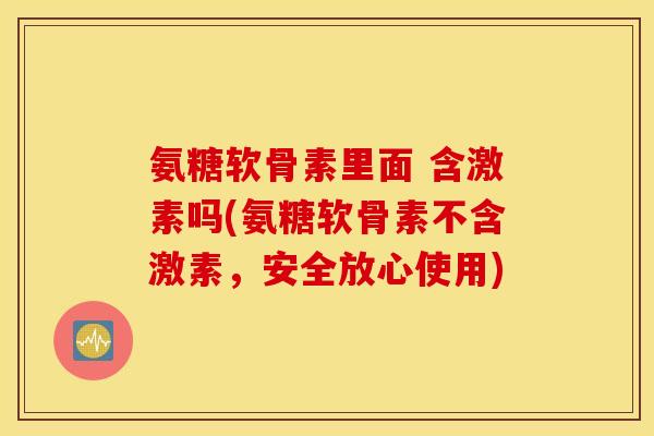 氨糖软骨素里面 含激素吗(氨糖软骨素不含激素，安全放心使用)