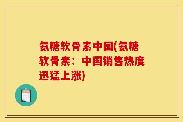 氨糖软骨素中国(氨糖软骨素：中国销售热度迅猛上涨)