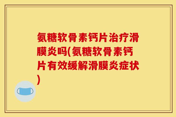 氨糖软骨素钙片治疗滑膜炎吗(氨糖软骨素钙片有效缓解滑膜炎症状)