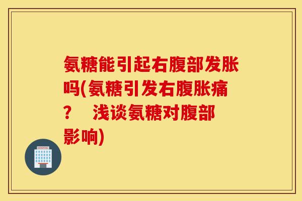 氨糖能引起右腹部发胀吗(氨糖引发右腹胀痛？  浅谈氨糖对腹部影响)