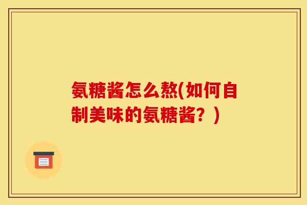 氨糖酱怎么熬(如何自制美味的氨糖酱？)