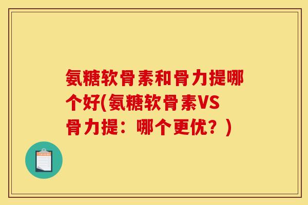 氨糖软骨素和骨力提哪个好(氨糖软骨素VS骨力提：哪个更优？)