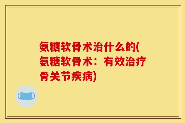 氨糖软骨术治什么的(氨糖软骨术：有效治疗骨关节疾病)
