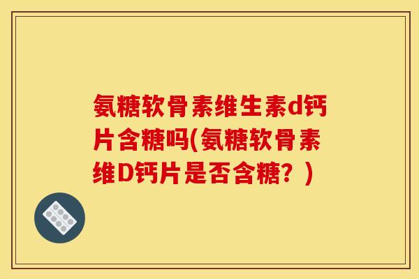 氨糖软骨素维生素d钙片含糖吗(氨糖软骨素维D钙片是否含糖？)