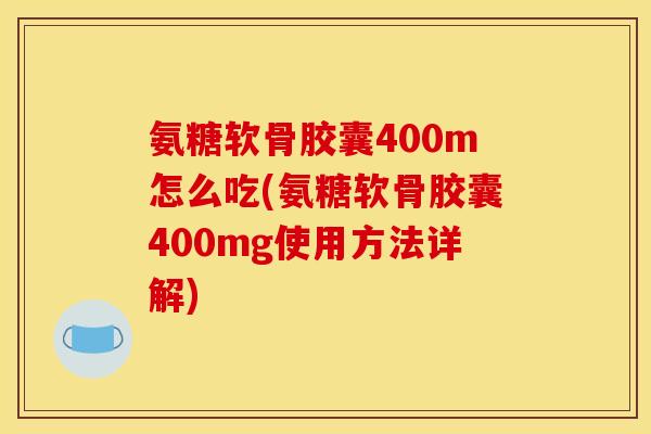 氨糖软骨胶囊400m怎么吃(氨糖软骨胶囊400mg使用方法详解) 氨糖软骨胶囊400m怎么吃(氨糖软骨胶囊400mg使用方法详解)