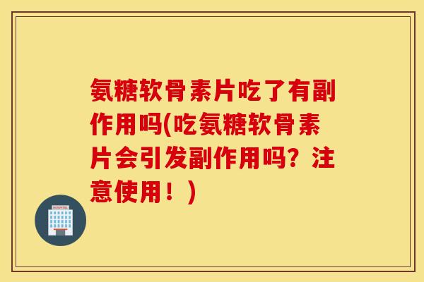 氨糖软骨素片吃了有副作用吗(吃氨糖软骨素片会引发副作用吗?注意使用!) 氨糖软骨素片吃了有副作用吗(吃氨糖软骨素片会引发副作用吗?注意使用!)