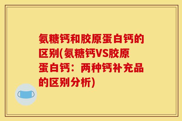 氨糖钙和胶原蛋白钙的区别(氨糖钙VS胶原蛋白钙：两种钙补充品的区别分析)
