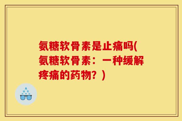 氨糖软骨素是止痛吗(氨糖软骨素:一种缓解疼痛的药物?) 氨糖软骨素是止痛吗(氨糖软骨素:一种缓解疼痛的药物?)