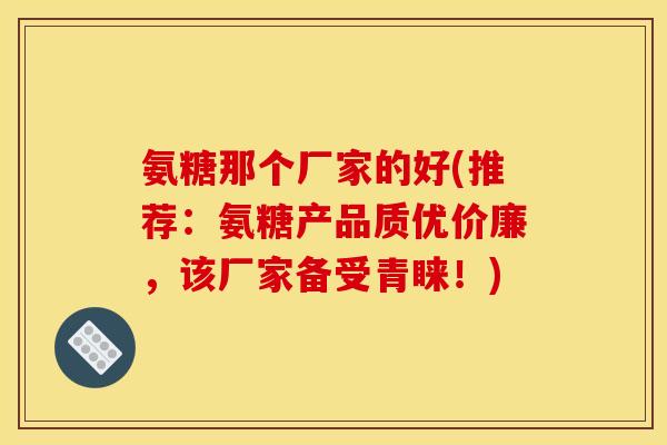 氨糖那个厂家的好(推荐：氨糖产品质优价廉，该厂家备受青睐！)