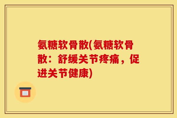 氨糖软骨散(氨糖软骨散：舒缓关节疼痛，促进关节健康)