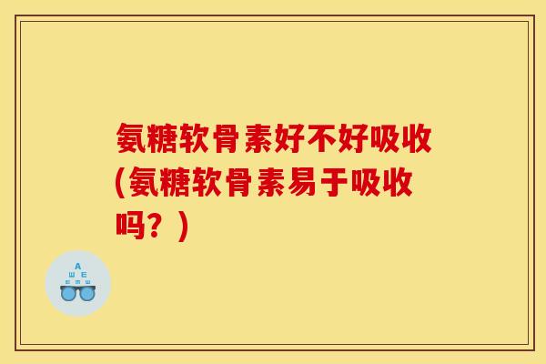 氨糖软骨素好不好吸收(氨糖软骨素易于吸收吗?) 氨糖软骨素好不好吸收(氨糖软骨素易于吸收吗?)