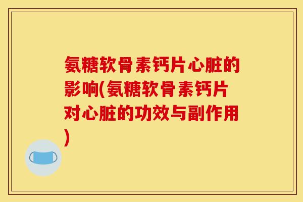氨糖软骨素钙片心脏的影响(氨糖软骨素钙片对心脏的功效与副作用)