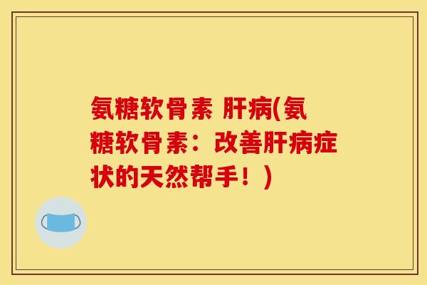 氨糖软骨素 肝病(氨糖软骨素:改善肝病症状的天然帮手!) 氨糖软骨素 肝病(氨糖软骨素:改善肝病症状的天然帮手!)