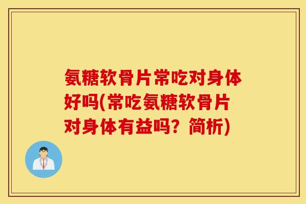 氨糖软骨片常吃对身体好吗(常吃氨糖软骨片对身体有益吗？简析)