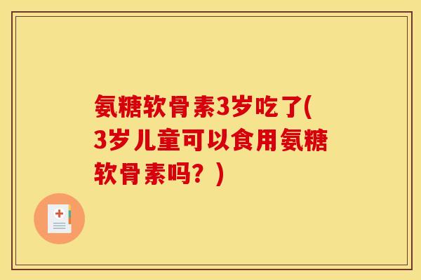氨糖软骨素3岁吃了(3岁儿童可以食用氨糖软骨素吗?) 氨糖软骨素3岁吃了(3岁儿童可以食用氨糖软骨素吗?)