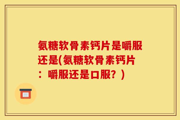 氨糖软骨素钙片是嚼服还是(氨糖软骨素钙片:嚼服还是口服?) 氨糖软骨素钙片是嚼服还是(氨糖软骨素钙片:嚼服还是口服?)