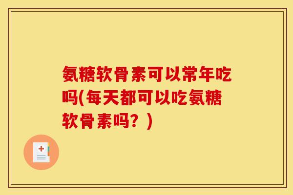 氨糖软骨素可以常年吃吗(每天都可以吃氨糖软骨素吗？)