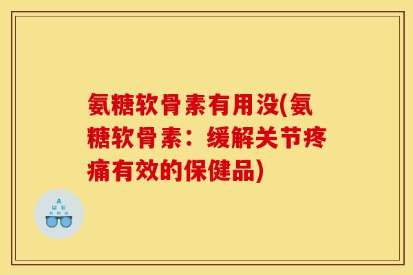 氨糖软骨素有用没(氨糖软骨素：缓解关节疼痛有效的保健品)