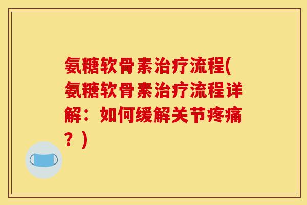 氨糖软骨素治疗流程(氨糖软骨素治疗流程详解：如何缓解关节疼痛？)