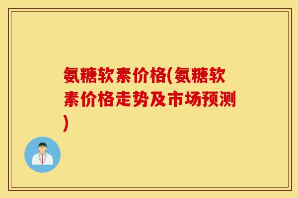 氨糖软素价格(氨糖软素价格走势及市场预测)