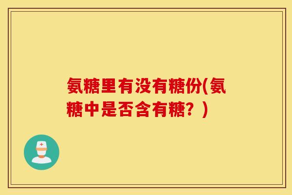 氨糖里有没有糖份(氨糖中是否含有糖？)
