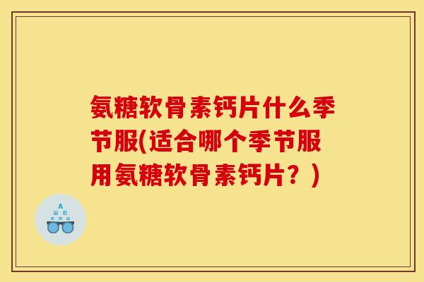 氨糖软骨素钙片什么季节服(适合哪个季节服用氨糖软骨素钙片?) 氨糖软骨素钙片什么季节服(适合哪个季节服用氨糖软骨素钙片?)