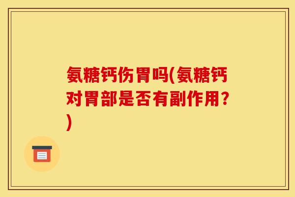 氨糖钙伤胃吗(氨糖钙对胃部是否有副作用？)