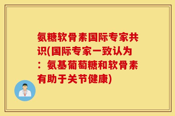 氨糖软骨素国际专家共识(国际专家一致认为：氨基葡萄糖和软骨素有助于关节健康)