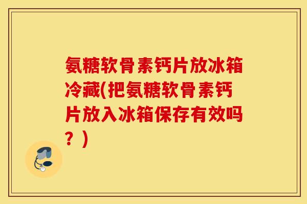 氨糖软骨素钙片放冰箱冷藏(把氨糖软骨素钙片放入冰箱保存有效吗？)