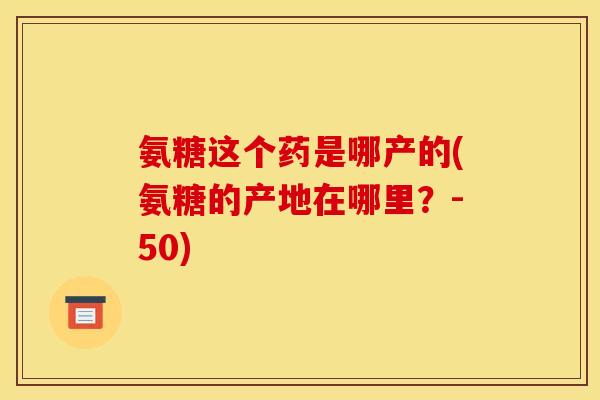 氨糖这个药是哪产的(氨糖的产地在哪里？-50)