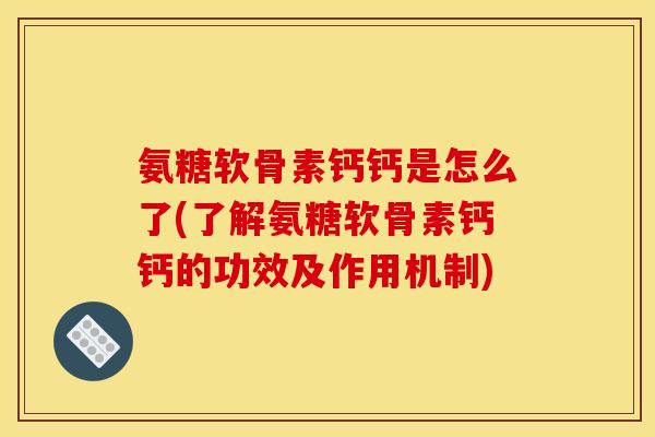 氨糖软骨素钙钙是怎么了(了解氨糖软骨素钙钙的功效及作用机制)