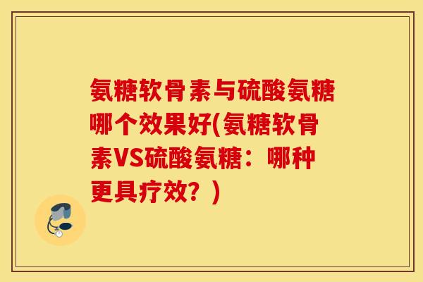 氨糖软骨素与硫酸氨糖哪个效果好(氨糖软骨素VS硫酸氨糖：哪种更具疗效？)