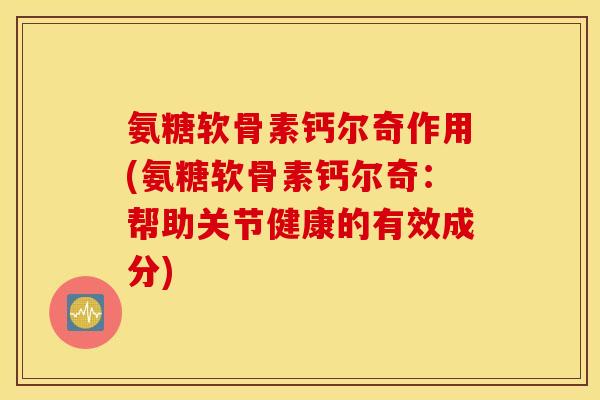 氨糖软骨素钙尔奇作用(氨糖软骨素钙尔奇:帮助关节健康的有效成分) 氨糖软骨素钙尔奇作用(氨糖软骨素钙尔奇:帮助关节健康的有效成分)