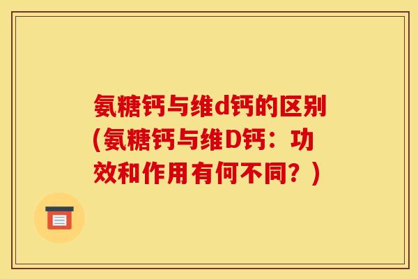 氨糖钙与维d钙的区别(氨糖钙与维D钙：功效和作用有何不同？)