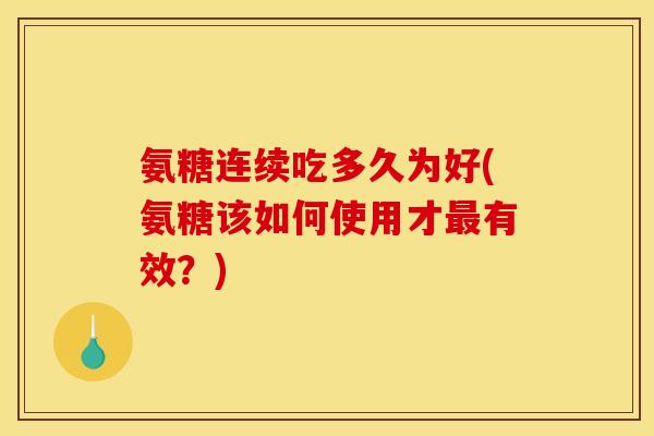 氨糖连续吃多久为好(氨糖该如何使用才最有效？)